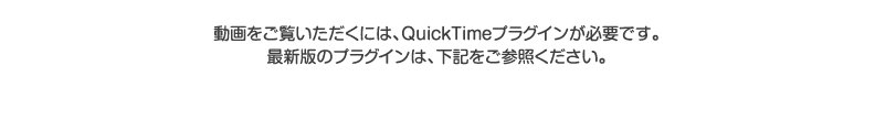 動画をご覧いただくには、QuickTimeプラグインが必要です。最新版のプラグインは、下記をご参照ください。